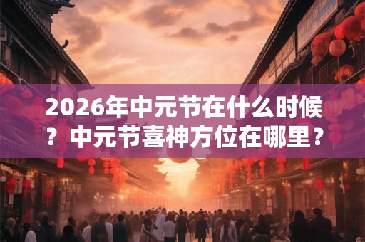 2026年中元节在什么时候？中元节喜神方位在哪里？