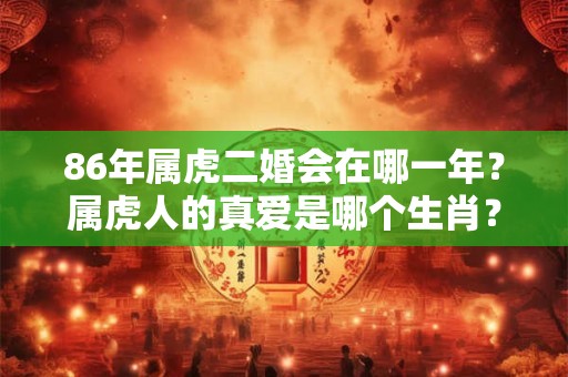 86年属虎二婚会在哪一年？属虎人的真爱是哪个生肖？