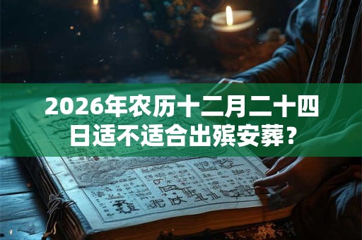 2026年农历十二月二十四日适不适合出殡安葬? 2026年农历十二月二十四日适不适合出殡安葬?
