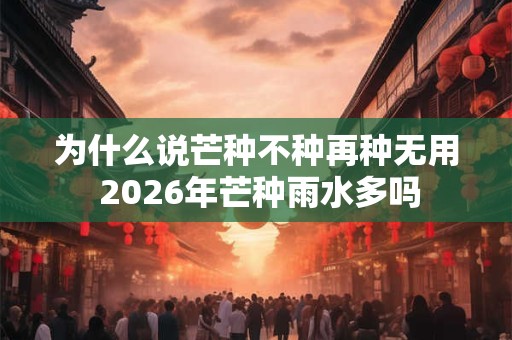 为什么说芒种不种再种无用 2026年芒种雨水多吗