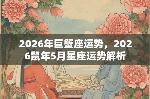 2026年巨蟹座运势，2026鼠年5月星座运势解析