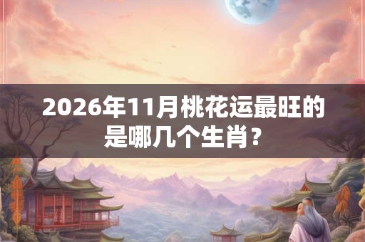 2026年11月桃花运最旺的是哪几个生肖？