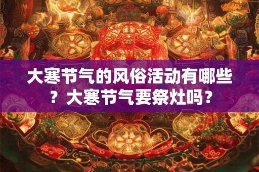 大寒节气的风俗活动有哪些?大寒节气要祭灶吗? 大寒节气的风俗活动有哪些?大寒节气要祭灶吗?