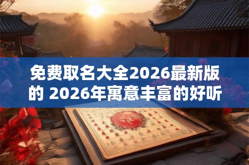 免费取名大全2026最新版的 2026年寓意丰富的好听名字 免费取名大全2026最新版的 2026年寓意丰富的好听名字