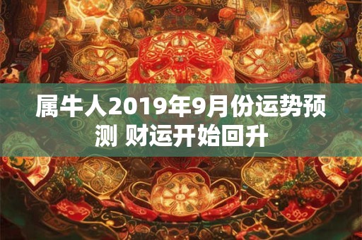 属牛人2019年9月份运势预测 财运开始回升 属牛人2019年9月份运势预测 财运开始回升