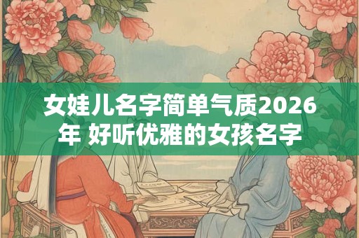 女娃儿名字简单气质2026年 好听优雅的女孩名字