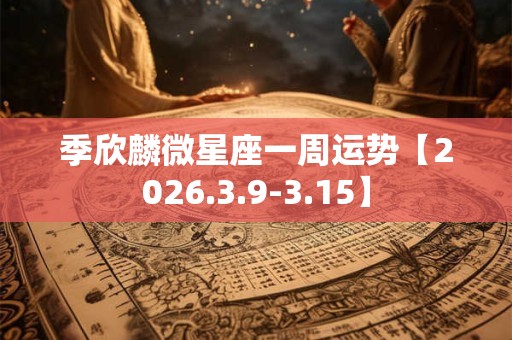 季欣麟微星座一周运势【2026.3.9-3.15】