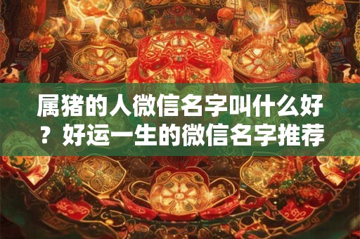 属猪的人微信名字叫什么好？好运一生的微信名字推荐