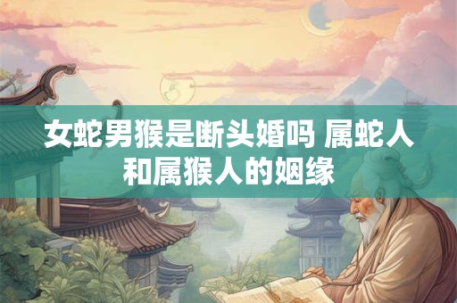 女蛇男猴是断头婚吗 属蛇人和属猴人的姻缘 女蛇男猴是断头婚吗 属蛇人和属猴人的姻缘