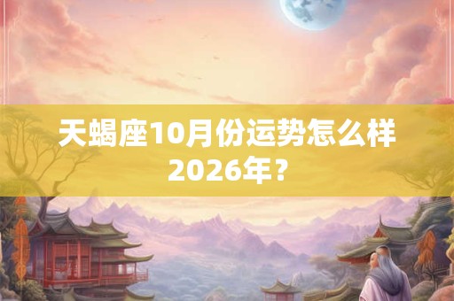 天蝎座10月份运势怎么样2026年？