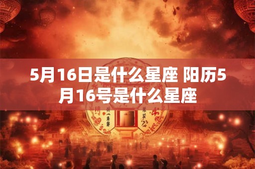 5月16日是什么星座 阳历5月16号是什么星座 5月16日是什么星座 阳历5月16号是什么星座