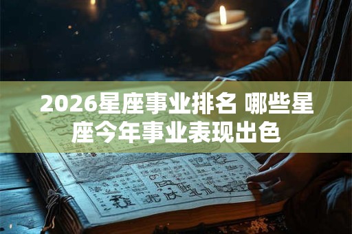 2026星座事业排名 哪些星座今年事业表现出色