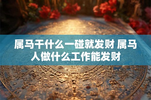 属马干什么一碰就发财 属马人做什么工作能发财