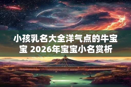 小孩乳名大全洋气点的牛宝宝 2026年宝宝小名赏析