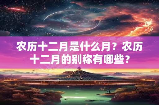 农历十二月是什么月?农历十二月的别称有哪些? 农历十二月是什么月?农历十二月的别称有哪些?