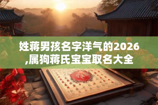 姓蒋男孩名字洋气的2026,属狗蒋氏宝宝取名大全 姓蒋男孩名字洋气的2026,属狗蒋氏宝宝取名大全