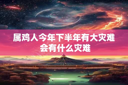属鸡人今年下半年有大灾难 会有什么灾难