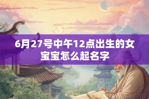 6月27号中午12点出生的女宝宝怎么起名字 6月27号中午12点出生的女宝宝怎么起名字