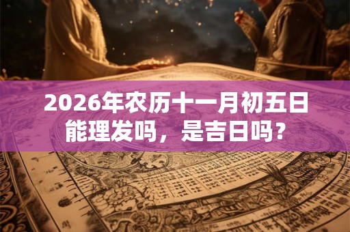 2026年农历十一月初五日能理发吗,是吉日吗? 2026年农历十一月初五日能理发吗,是吉日吗?