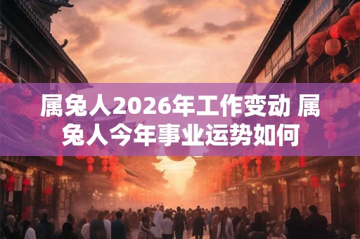 属兔人2026年工作变动 属兔人今年事业运势如何