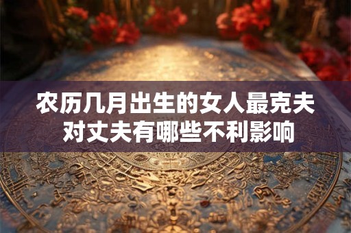 农历几月出生的女人最克夫 对丈夫有哪些不利影响