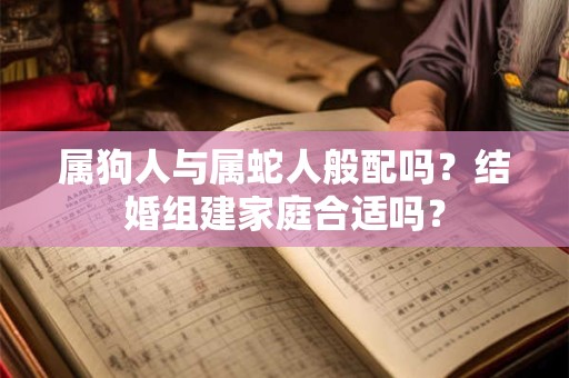 属狗人与属蛇人般配吗？结婚组建家庭合适吗？