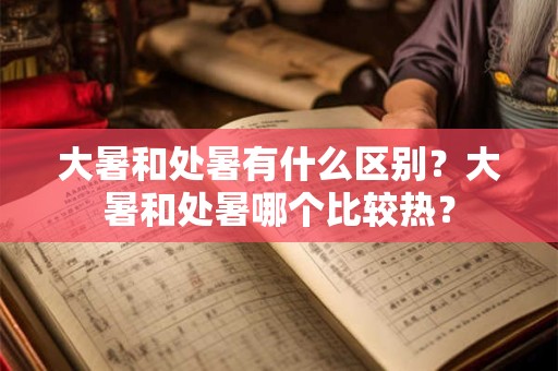 大暑和处暑有什么区别？大暑和处暑哪个比较热？