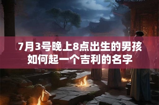 7月3号晚上8点出生的男孩如何起一个吉利的名字 7月3号晚上8点出生的男孩如何起一个吉利的名字