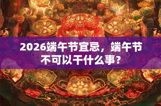 2026端午节宜忌，端午节不可以干什么事？
