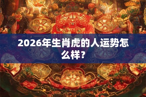 2026年生肖虎的人运势怎么样？