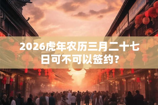 2026虎年农历三月二十七日可不可以签约？