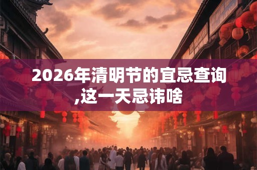 2026年清明节的宜忌查询,这一天忌讳啥