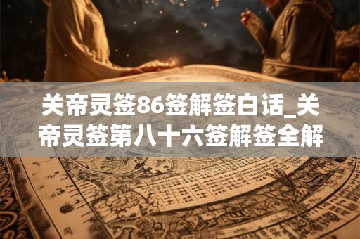 关帝灵签86签解签白话_关帝灵签第八十六签解签全解 关帝灵签86签解签白话_关帝灵签第八十六签解签全解