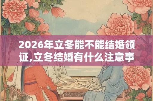 2026年立冬能不能结婚领证,立冬结婚有什么注意事项 2026年立冬能不能结婚领证,立冬结婚有什么注意事项