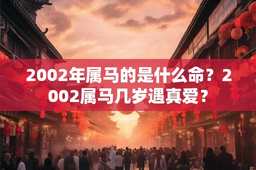 2002年属马的是什么命?2002属马几岁遇真爱? 2002年属马的是什么命?2002属马几岁遇真爱?