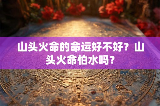 山头火命的命运好不好？山头火命怕水吗？