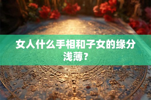 女人什么手相和子女的缘分浅薄? 女人什么手相和子女的缘分浅薄?