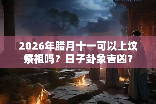 2026年腊月十一可以上坟祭祖吗？日子卦象吉凶？