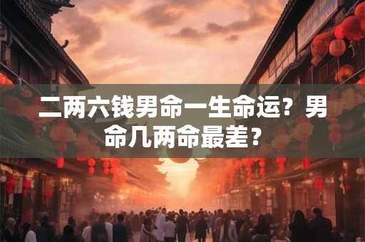 二两六钱男命一生命运？男命几两命最差？