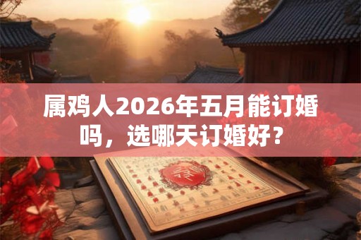 属鸡人2026年五月能订婚吗，选哪天订婚好？