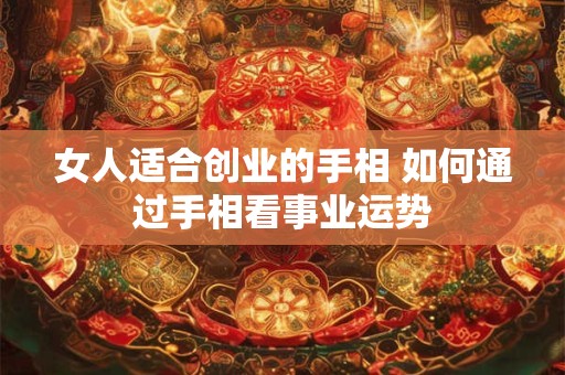女人适合创业的手相 如何通过手相看事业运势 女人适合创业的手相 如何通过手相看事业运势