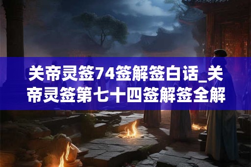 关帝灵签74签解签白话_关帝灵签第七十四签解签全解