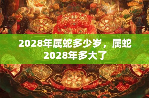 2028年属蛇多少岁，属蛇2028年多大了