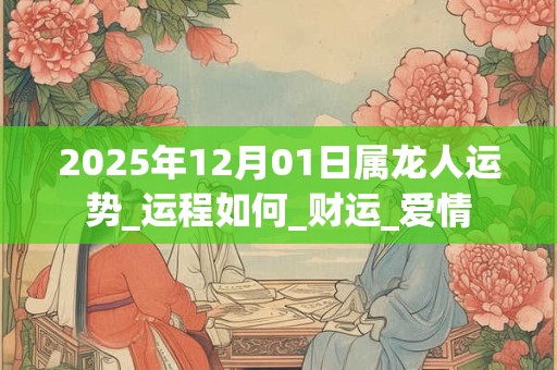 2025年12月01日属龙人运势_运程如何_财运_爱情