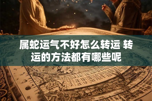 属蛇运气不好怎么转运 转运的方法都有哪些呢