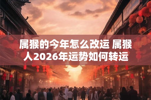 属猴的今年怎么改运 属猴人2026年运势如何转运 属猴的今年怎么改运 属猴人2026年运势如何转运