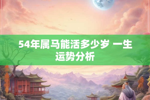 54年属马能活多少岁 一生运势分析 54年属马能活多少岁 一生运势分析