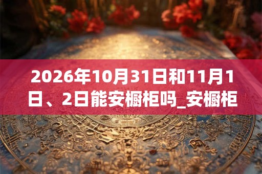2026年10月31日和11月1日、2日能安橱柜吗_安橱柜是吉日吗
