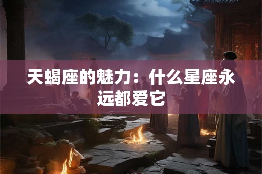 天蝎座的魅力：什么星座永远都爱它