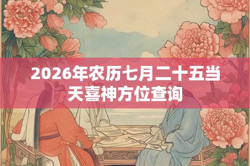 2026年农历七月二十五当天喜神方位查询 2026年农历七月二十五当天喜神方位查询